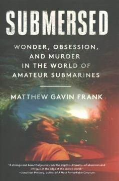 Submersed : wonder, obsession, and murder in the world of amateur submarines  Cover Image