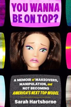 You wanna be on top? : a memoir of makeovers, manipulation, and not becoming America's next top model  Cover Image