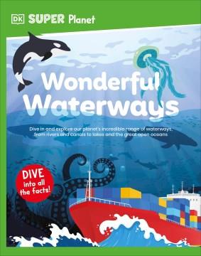 Wonderful waterways : dive in and explore our planet's incredible range of waterways, from rivers and canals to lakes and the great open oceans  Cover Image
