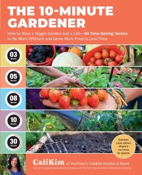 The 10-minute gardener : how to have a veggie garden and a life : 85 time-saving tactics to be more efficient and grow more food in less time  Cover Image