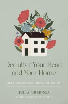 Declutter your heart and your home : how a minimalist life yields maximum joy  Cover Image