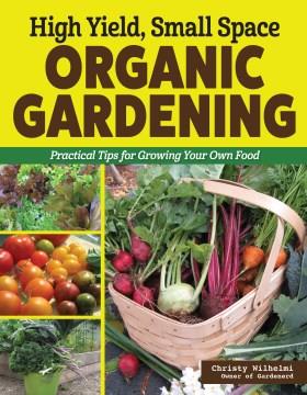 High yield, small space organic gardening : practical tips for growing your own food  Cover Image