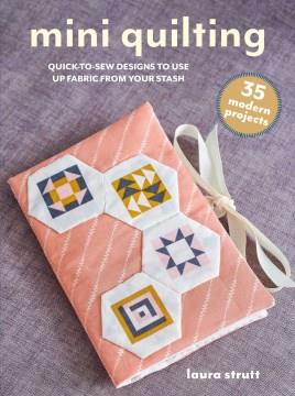 Mini quilting : quick-to-sew designs to use up fabric from your stash  Cover Image