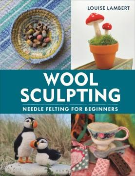 Wool sculpting : needle felting for beginners  Cover Image