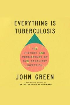Everything Is Tuberculosis The History and Persistence of Our Deadliest Infection Cover Image