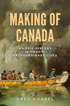 The making of Canada : an epic history in twenty extraordinary lives  Cover Image