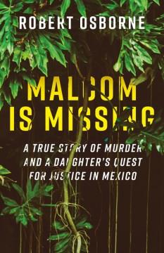 Malcom is missing : a true story of murder and a daughter's quest for justice in Mexico  Cover Image