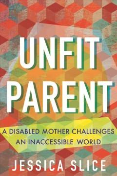 Unfit parent : a disabled mother challenges an inaccessible world  Cover Image
