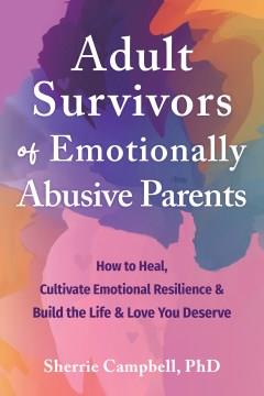 Adult survivors of emotionally abusive parents : how to heal, cultivate emotional resilience, & build the life and love you deserve  Cover Image