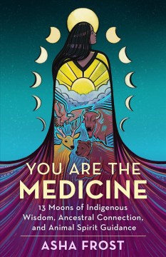 You Are the Medicine 13 Moons of Indigenous Wisdom, Ancestral Connection, and Animal Spirit Guidance Cover Image