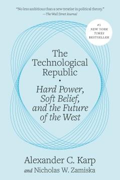The Technological Republic : Hard Power, Soft Belief, and the Future of the West  Cover Image