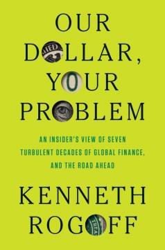 Our dollar, your problem : an insider's view of seven turbulent decades of global finance, and the road ahead  Cover Image
