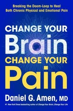 Change Your Brain, Change Your Pain : Breaking the Doom-Loop to Heal Both Chronic Physical and Emotional Pain. Cover Image