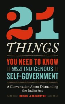 21 Things You Need to Know about Indigenous Self-Government : A Conversation about Dismantling the Indian Act. Cover Image