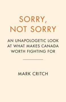 Sorry, Not Sorry : An Unapologetic Look at What Makes Canada Worth Fighting For. Cover Image