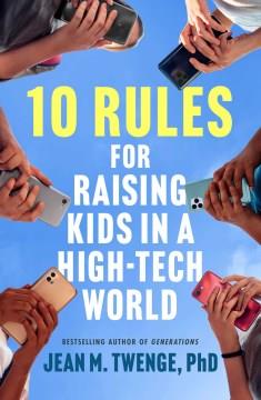 10 rules for raising kids in a high-tech world : how parents can stop smartphones, social media, and gaming from taking over their children's lives  Cover Image