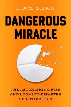 Dangerous miracle : the astonishing rise and looming disaster of antibiotics  Cover Image