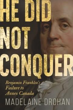 He Did Not Conquer : Benjamin Franklin's Failure to Make Canada American. Cover Image