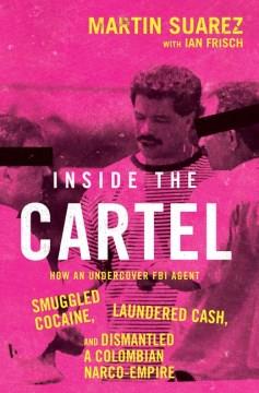 Inside the cartel : how an undercover FBI agent smuggled cocaine, laundered cash, and dismantled a Colombian narco-empire  Cover Image