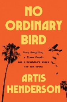 No ordinary bird : drug smuggling, a plane crash, and a daughter's quest for the truth  Cover Image