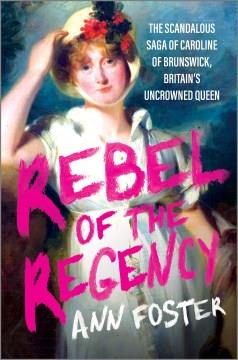 Rebel of the Regency : The Scandalous Saga of Caroline of Brunswick, Britain&#x2019;s Uncrowned Queen. Cover Image