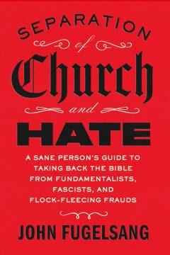 Separation of church and hate : a sane person's guide to taking back the Bible from fundamentalists, fascists, and flock-fleecing frauds  Cover Image