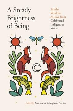 A steady brightness of being : truths, wisdom, and love from celebrated Indigenous voices  Cover Image