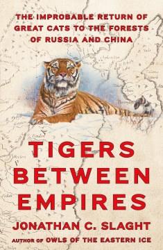 Tigers Between Empires : The Improbable Return of Great Cats to the Forests of Russia and China. Cover Image