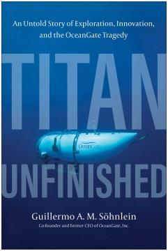 Titan Unfinished : An Untold Story of Exploration, Innovation, and the OceanGate Tragedy. Cover Image