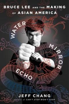 Water mirror echo : Bruce Lee and the making of Asian America  Cover Image