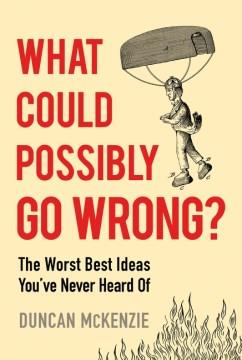 What Could Possibly Go Wrong? : The Worst Best Ideas You've Never Heard Of. Cover Image