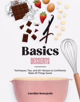 Basics : desserts : techniques, tips, and 60+ recipes to confidently make all things sweet  Cover Image