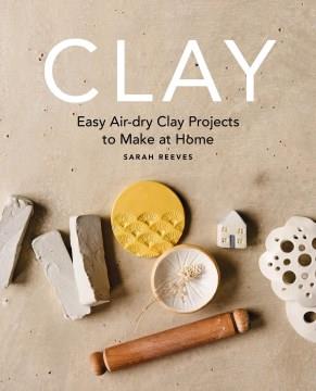 Clay : Easy air-dry clay projects to make at home. Cover Image