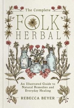 The Complete Folk Herbal : An Illustrated Guide to Natural Remedies and Everyday Healing. Cover Image