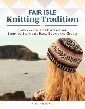 Fair Isle Knitting Tradition : Shetland Heritage Patterns for Stunning Sweaters, Hats, Socks, and Gloves. Cover Image