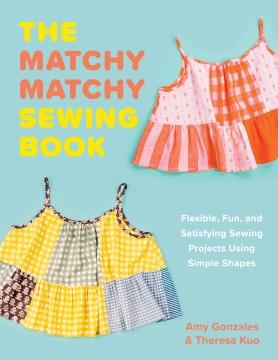 Matchy Matchy : Flexible, Fun, and Satisfying Sewing Projects Using Simple Shapes. Cover Image