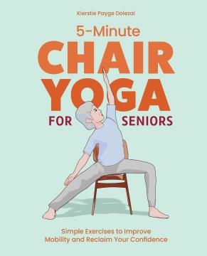 5-Minute Chair Yoga for Seniors : 50 Simple Exercises to Improve Mobility and Reclaim Your Confidence. Cover Image