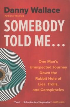 Somebody told me ... : one man's unexpected journey down the rabbit hole of lies, trolls, and conspiracies  Cover Image