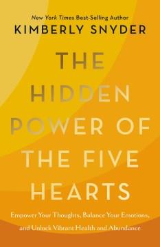 The hidden power of the five hearts : empower your thoughts, balance your emotions, and unlock vibrant health and abundance  Cover Image