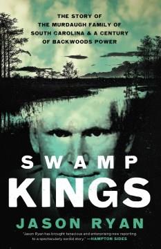 Swamp kings : the story of the Murdaugh family of South Carolina & a century of backwoods power. Cover Image