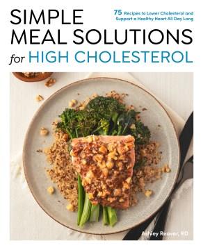 Simple meal solutions for high cholesterol : 75 recipes to lower cholesterol and support a healthy heart  Cover Image