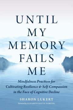 Until my memory fails me : mindfulness practices for cultivating resilience and self-compassion in the face of cognitive decline  Cover Image