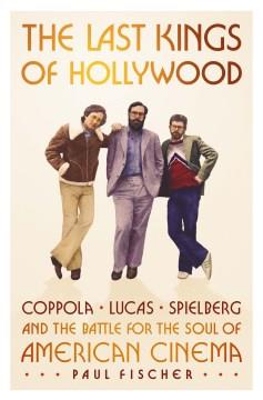 The Last Kings of Hollywood : Coppola, Lucas, Spielberg and the Battle for the Soul of American Cinema. Cover Image