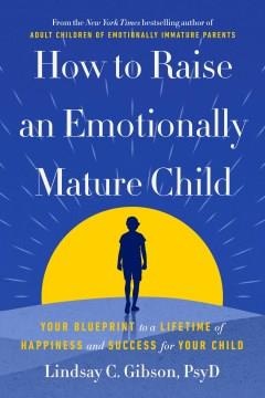 How to Raise an Emotionally Mature Child : Your Blueprint to a Lifetime of Happiness and Success for Your Child. Cover Image
