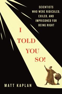 I Told You So! : Scientists Who Were Ridiculed, Exiled, and Imprisoned for Being Right. Cover Image