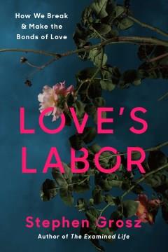 Love's Labor : How We Break and Make the Bonds of Love. Cover Image