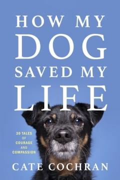 How my dog saved my life : thirty tales of courage and compassion  Cover Image
