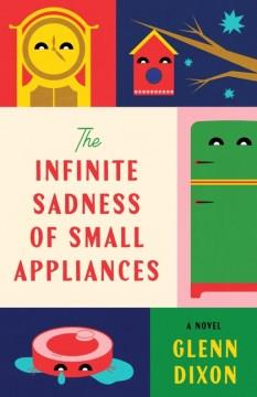 The Infinite Sadness of Small Appliances : A Novel. Cover Image