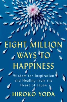 Eight Million Ways to Happiness Wisdom for Inspiration and Healing from the Heart of Japan  Cover Image
