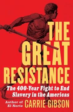 The great resistance : the 400-year fight to end slavery in the Americas. Cover Image